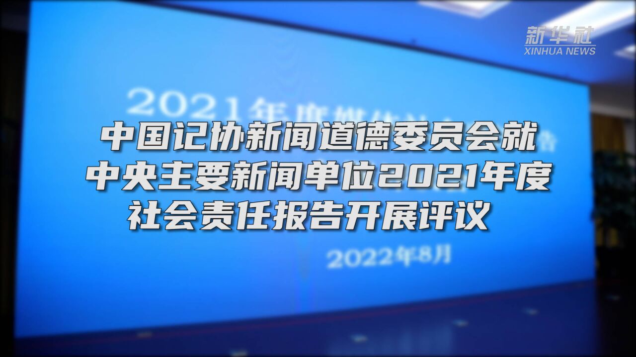 中国记协新闻道德委员会就中央主要新闻单位2021年度社会责任报告开展评议