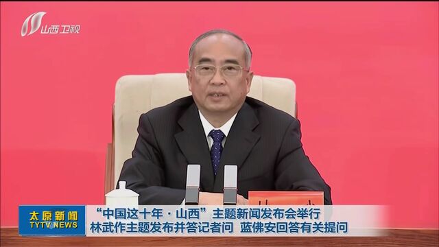 “中国这十年ⷮŠ山西”主题新闻发布会举行 林武作主题发布并答记者问 蓝佛安回答有关提问