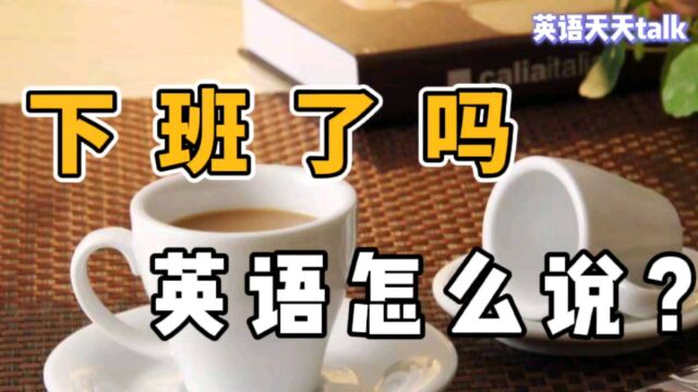 想问老外“下班了吗”,地道英语到底怎么说呢?