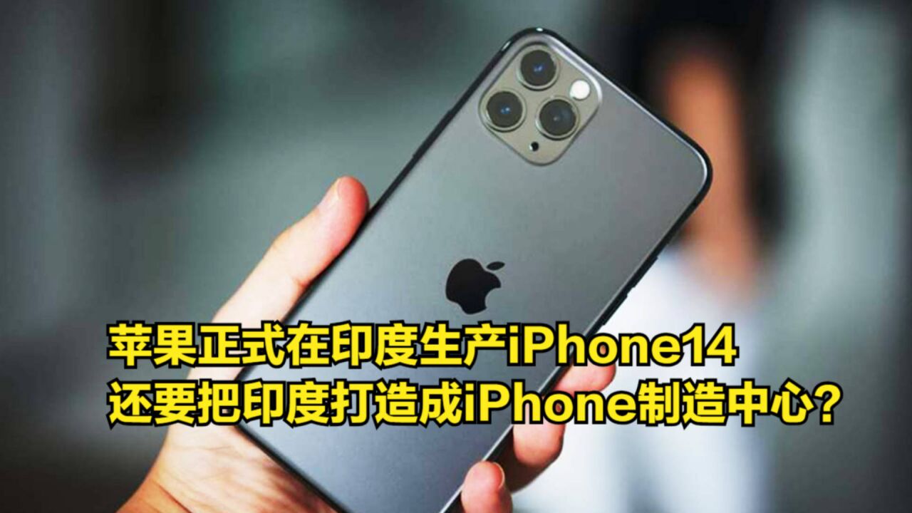 苹果正式在印生产iPhone14,还要把印度打造成全球制造中心?