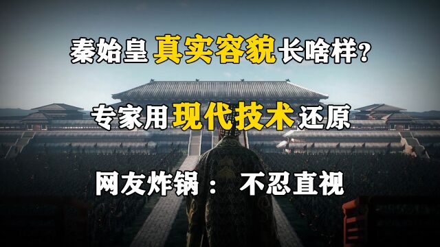 秦始皇真实容貌长啥样?专家用现代技术还原,网友炸锅:不忍直视