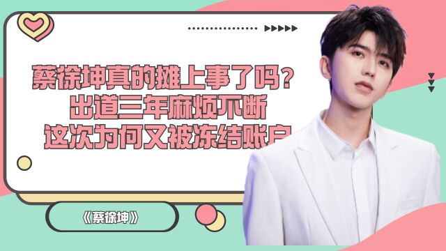 蔡徐坤真的摊上事了吗?出道三年麻烦不断,这次为何又被冻结账户