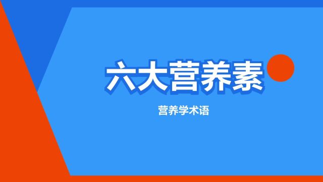 “六大营养素”是什么意思?