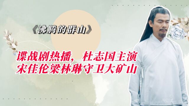 《沸腾的群山》谍战剧热播,杜志国主演,宋佳伦梁林琳守卫大矿山