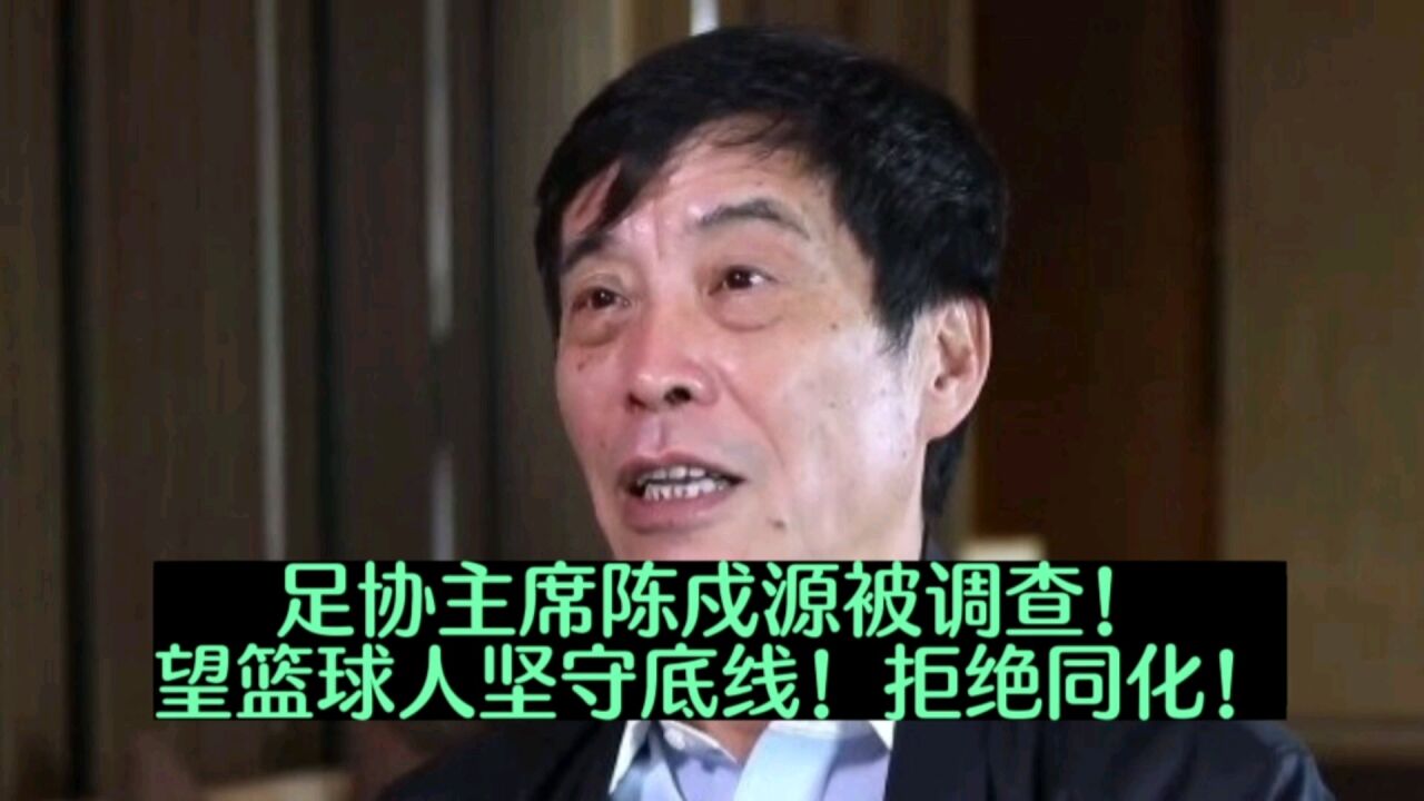 足协主席陈戍源被调查!望篮球人坚守底线!拒绝同化!