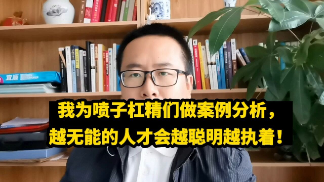 我为喷子杠精们做案例分析,越无能的人才会越聪明、越执着!