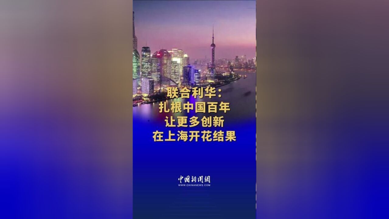 联合利华:扎根中国百年让更多创新在上海开花结果