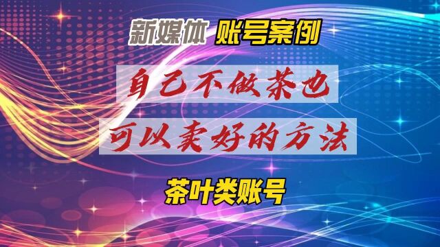 新媒体茶叶账号案例—自己不做茶也可以卖好的方法