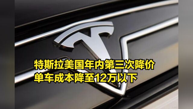 特斯拉美国年内第三次降价,降幅3.4万,单车成本降至12万以下