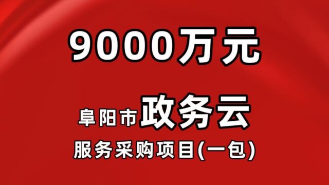 9000万元,阜阳市政务云服务采购项目(一包)公开招标