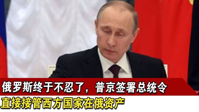 俄罗斯终于不忍了,普京签署总统令,直接接管西方国家在俄资产