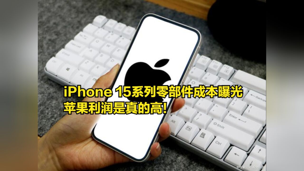 苹果利润真的高!iPhone15系列零部件成本曝光,有个情况很尴尬