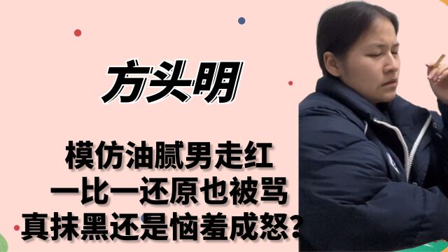 方头明:模仿油腻男走红,一比一还原也被骂,真抹黑还是恼羞成怒