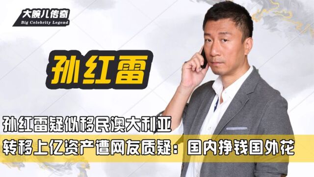 孙红雷疑似移民澳洲,转移上亿资产遭网友质疑:国内挣钱国外花