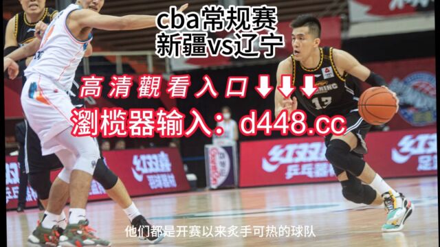 2023CBA常规赛在线直播:辽宁vs新疆高清中文观看直播视频