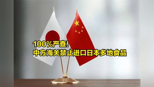 100%严查!中方海关推出强化版禁令,禁止进口日本多地食品