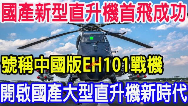 国产新型直升机首飞成功,号称中国版EH101战机,开启国产大型直升机新时代