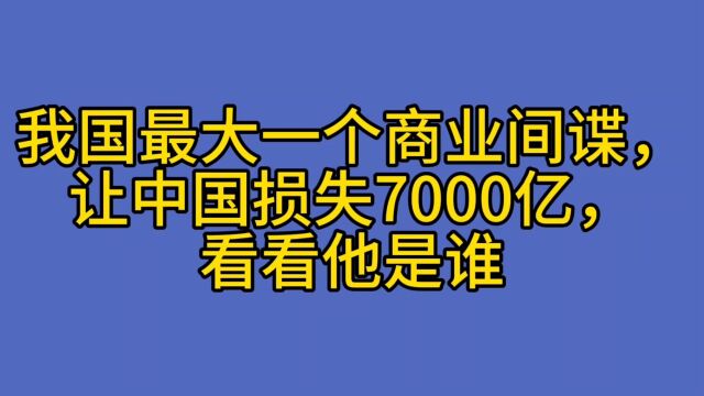 我国最大一个商业间谍,让中国损失7000亿,看看他是谁