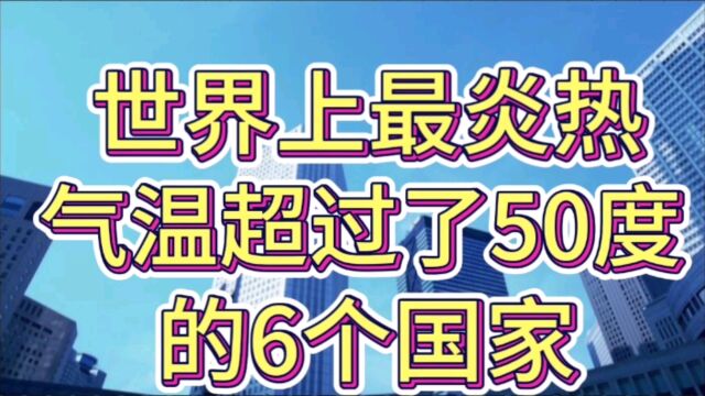 世界上最炎热,气温超过了50度的6个国家,你知道是哪几个?