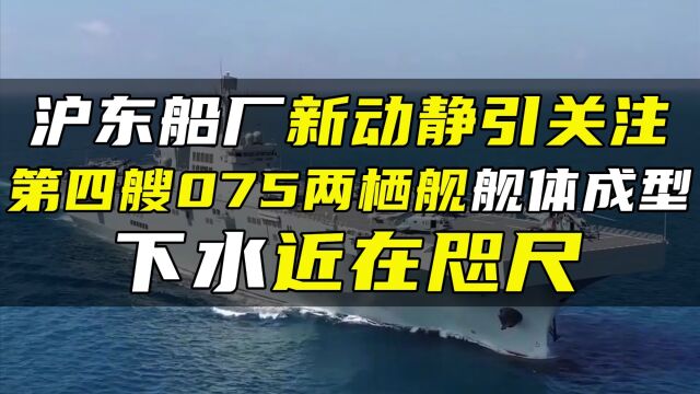 沪东船厂新动静引关注,第四艘075两栖舰舰体成型,下水近在咫尺