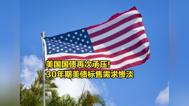 美国国债再次承压!30年期美债标售需求惨淡,市场或难以消化