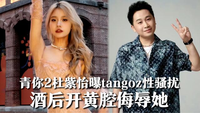 青你2杜紫怡曝tangoz性骚扰,酒后开黄腔侮辱她,骂她混圈女