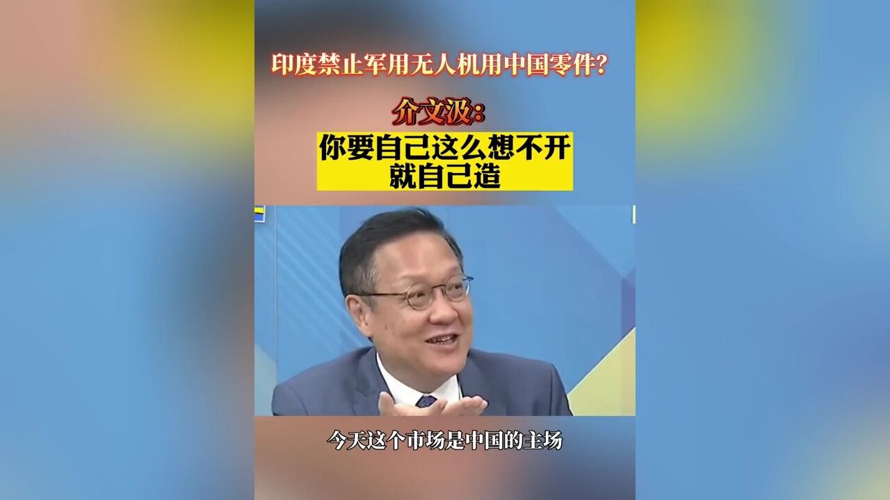 印度禁止军用无人机用中国零件? 介文汲: 你要自己这么想不开 就自己造