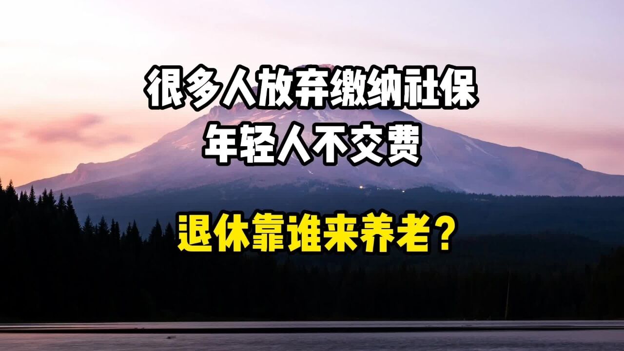 有很多人放弃缴纳社保,年轻人不缴费,退休靠谁来养老?