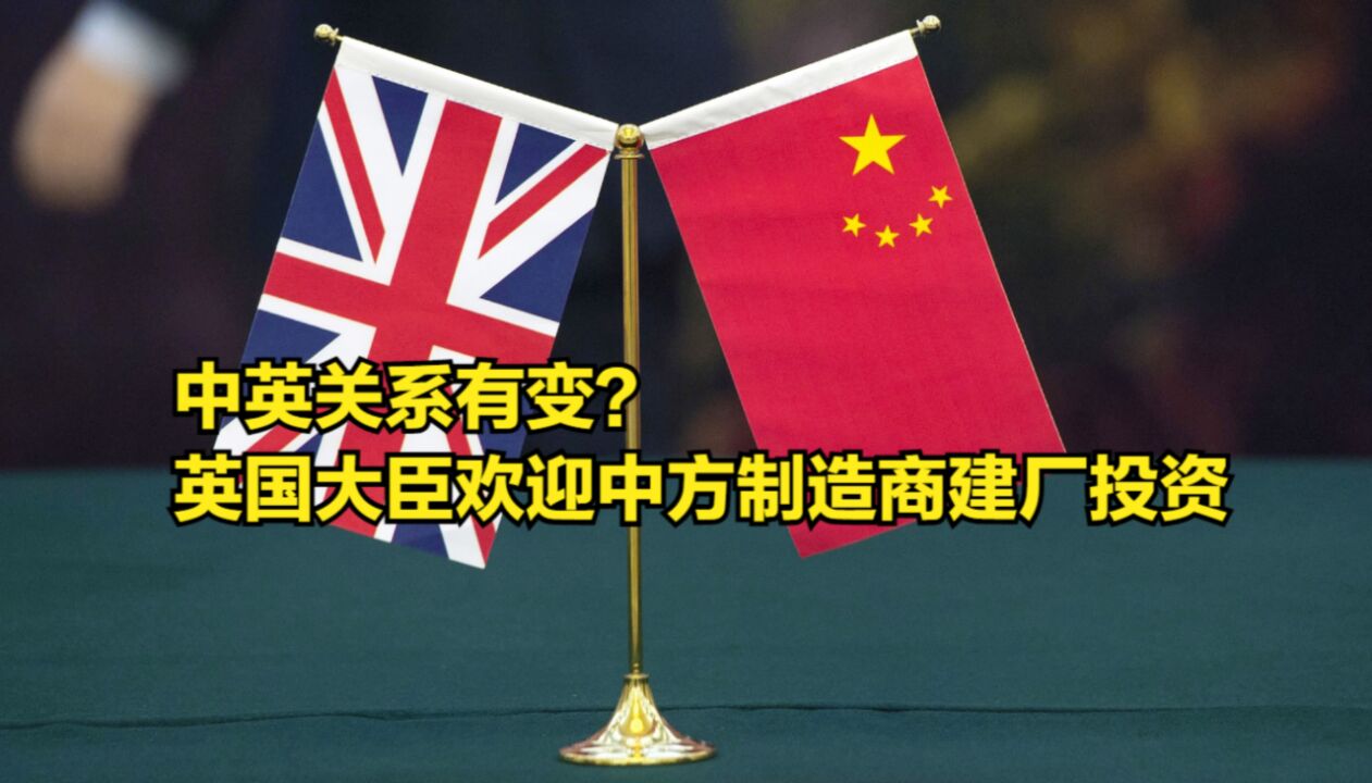 中英关系有变?英国大臣欢迎中方制造商建厂投资,英媒震惊不已