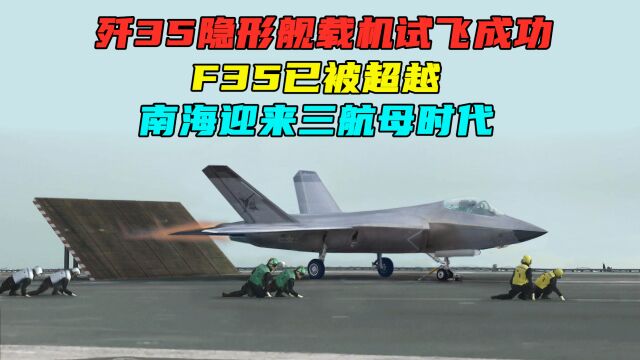 歼35隐形舰载机试飞成功,F35已被超越,南海迎来三航母时代