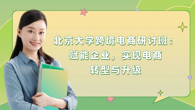 北京大学跨境电商研讨班:赋能企业,实现电商转型与升级