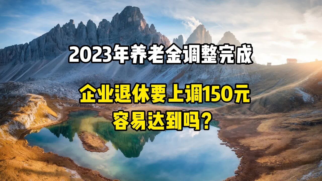 2023年养老金调整完成,企业退休要上调150元,容易达到吗?