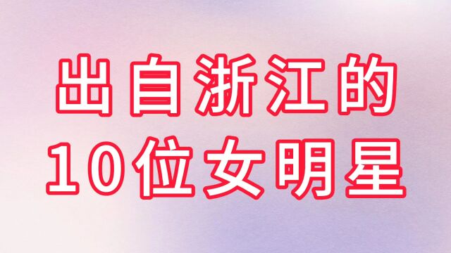 10位出自浙江的10位女明星,江南水乡之美,不输川渝啊!