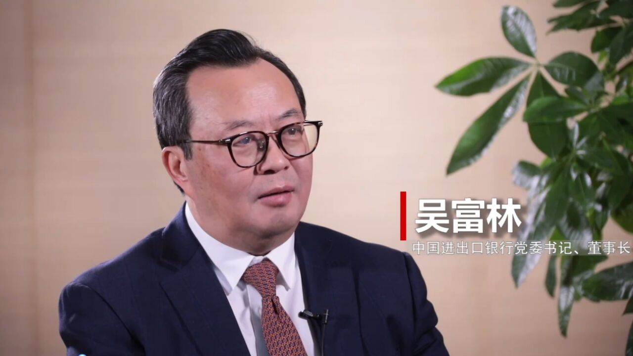 权威访谈|践行政策性金融职责使命 为高水平开放贡献力量——中国进出口银行党委书记、董事长吴富林接受新华社记者专访