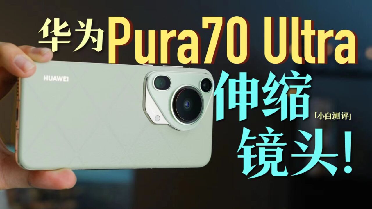 「小白」华为Pura70 Ultra体验:1英寸伸缩镜头!