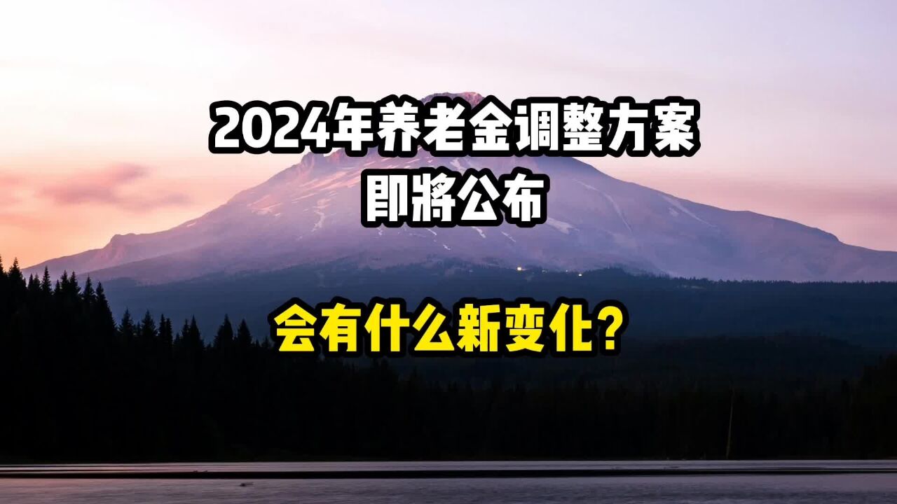 2024年养老金调整方案即将公布,今年会有什么新变化?