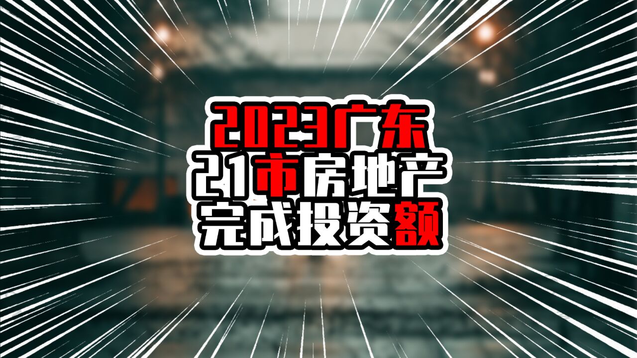 2023广东21市房地产完成投资额,深圳两位数增速,不少城市负增长