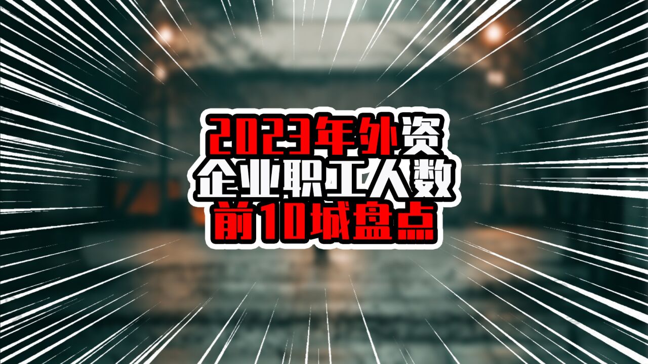 2023年外资企业职工人数前10城盘点,广东四城上榜,前三超过百万