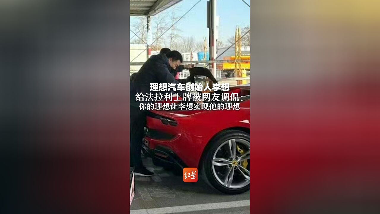 理想汽车创始人李想给法拉利上牌被网友调侃:你的理想让李想实现他的理想