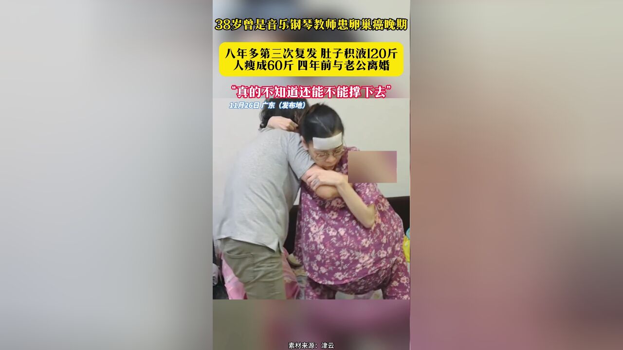 38岁曾是音乐钢琴教师患卵巢癌晚期八年多第三次复发 肚子积液120斤人瘦成60斤 四年前与老公离婚“真的不知道还能不能撑下去”