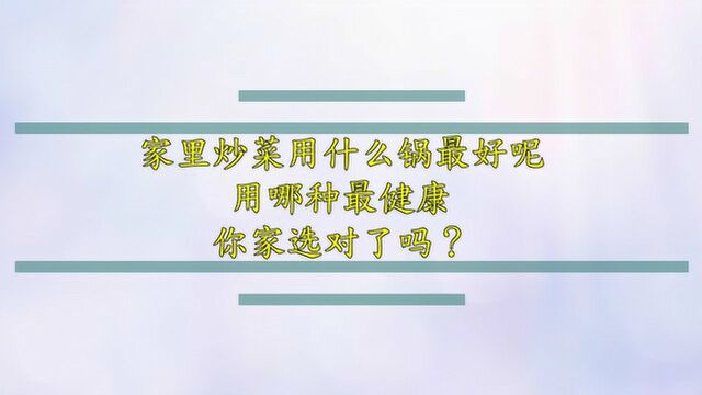 家里炒菜用什么锅最好呢,用哪种最健康,你家选对了吗?