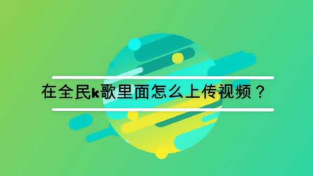 在全民k歌里面怎么上传视频?