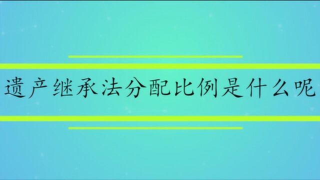 遗产继承法分配比例是什么呢