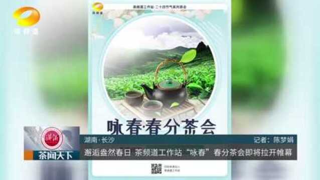 邂逅盎然春日!茶频道工作站咏春ⷦ˜奈†茶会即将拉开帷幕茶闻天下