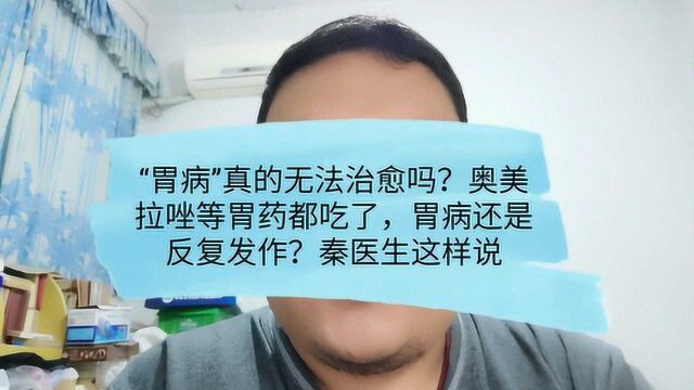 胃病真的无法治愈吗?反复发作奥美拉唑等药也没用?秦医生这样说