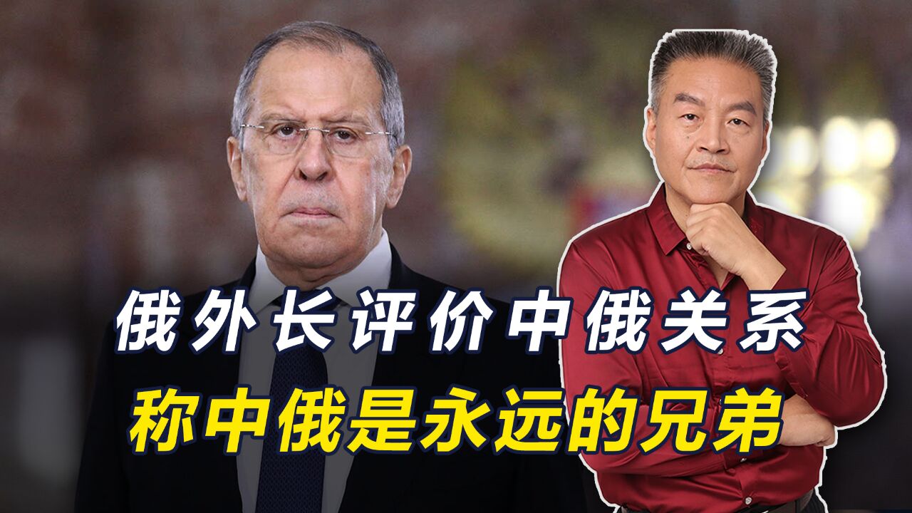 俄外长评价中俄关系,称中俄是永远的兄弟,比军事联盟更加牢固