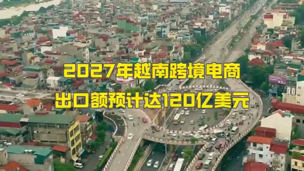 2027年越南跨境电商出口额预计达120亿美元