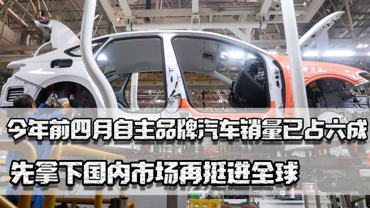 今年前四月,自主品牌汽车销量占六成,先拿下国内市场再挺进全球