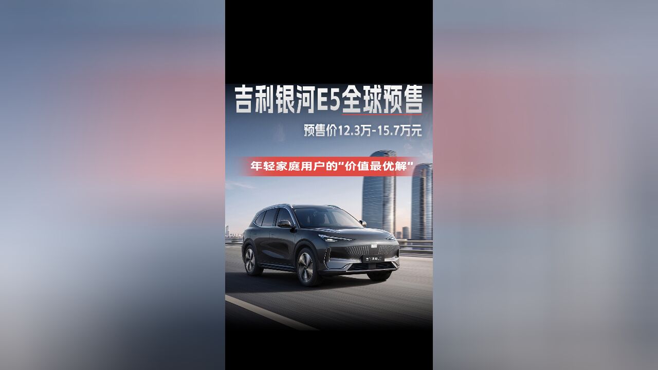 吉利银河E5 全球预售价12.3万15.7万元!年轻家庭用户的“价值最优解”