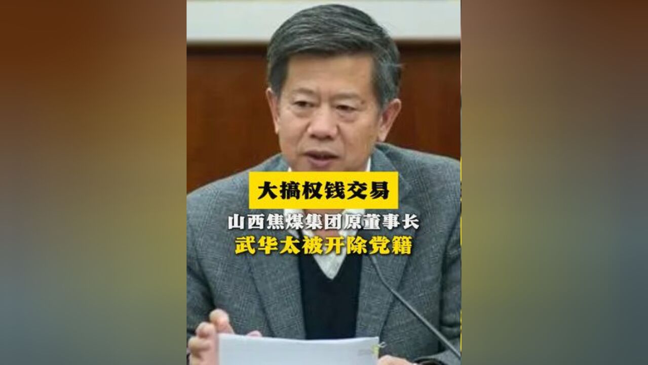 大搞权钱交易!山西焦煤集团原董事长武华太被开除党籍